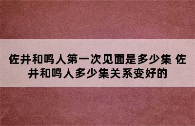 佐井和鸣人第一次见面是多少集 佐井和鸣人多少集关系变好的